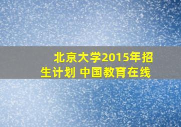 北京大学2015年招生计划 中国教育在线